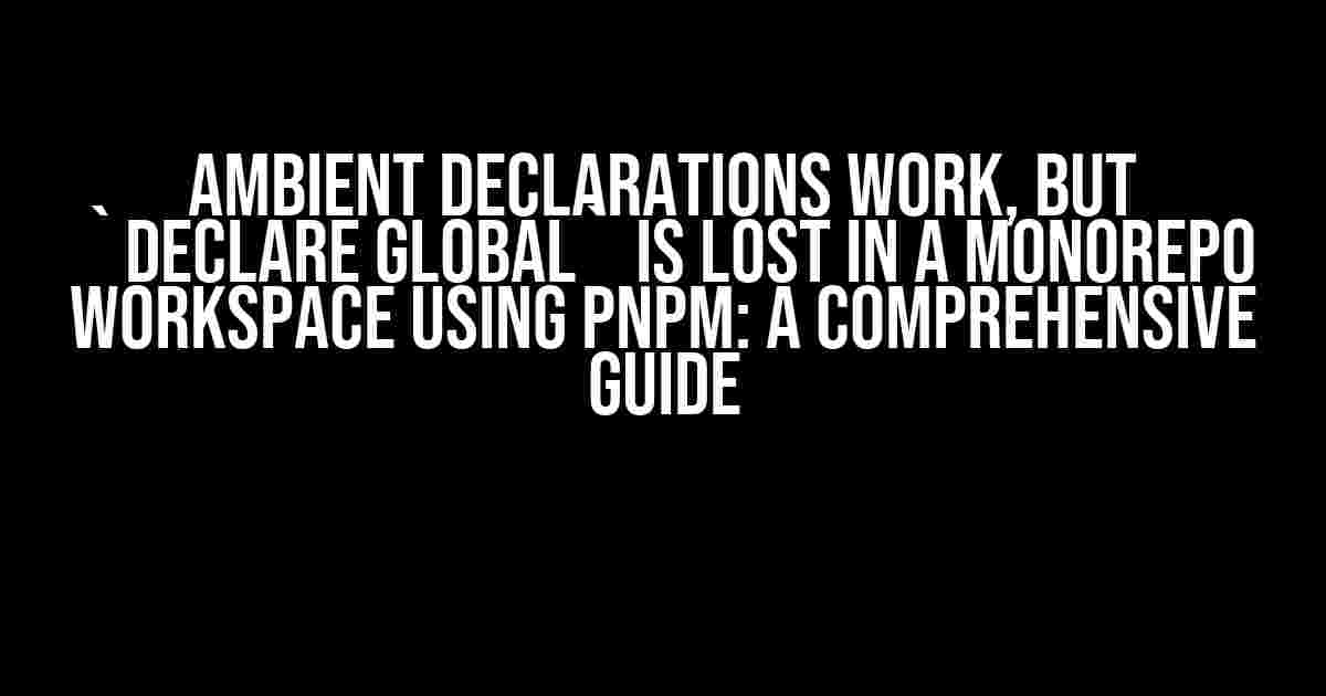 Ambient Declarations Work, But `Declare Global` is Lost in a Monorepo Workspace Using pnpm: A Comprehensive Guide