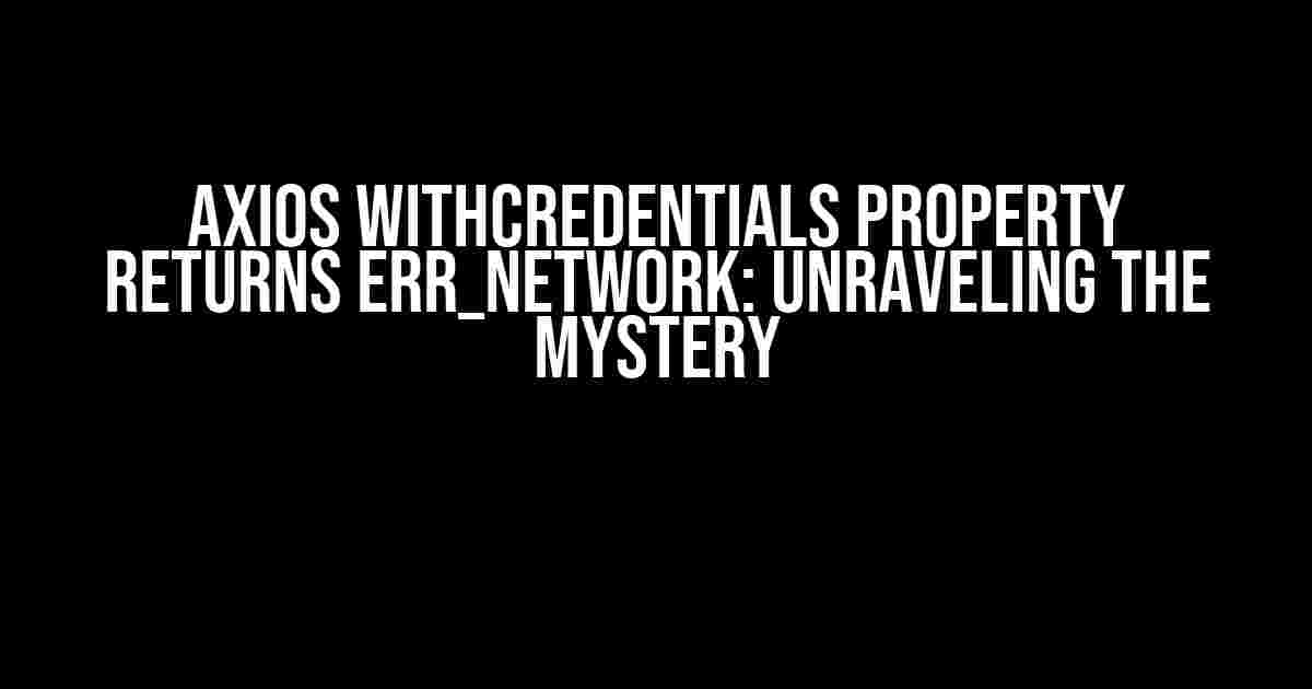 Axios withCredentials Property Returns ERR_NETWORK: Unraveling the Mystery