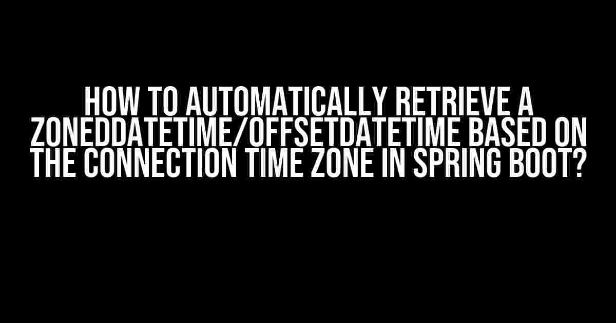 How to Automatically Retrieve a ZonedDateTime/OffsetDateTime Based on the Connection Time Zone in Spring Boot?