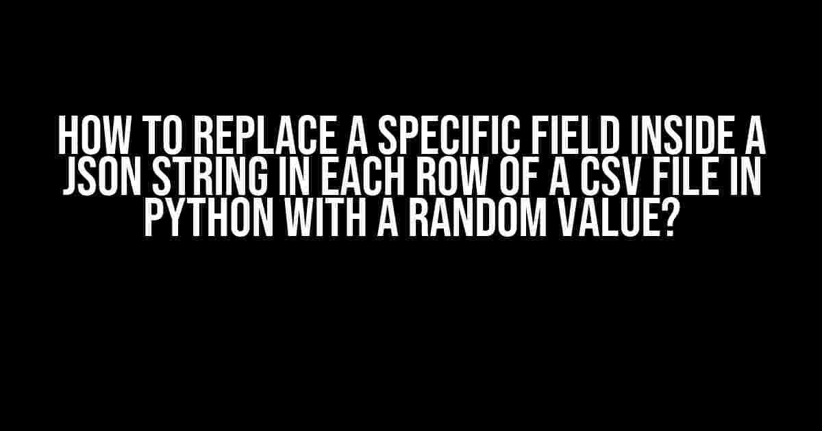 How to Replace a Specific Field Inside a JSON String in Each Row of a CSV File in Python with a Random Value?