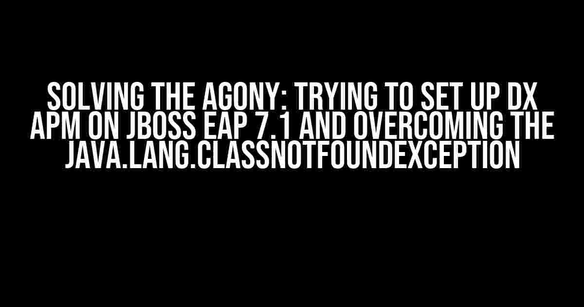 Solving the Agony: Trying to Set Up DX APM on JBOSS EAP 7.1 and Overcoming the java.lang.ClassNotFoundException