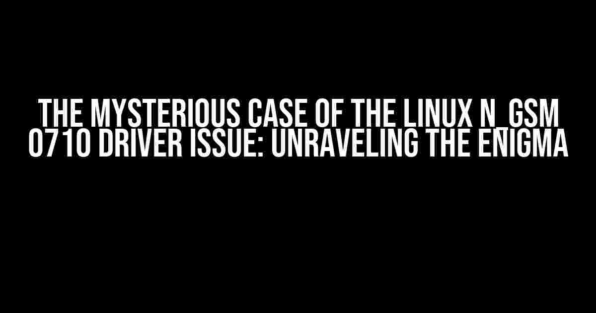 The Mysterious Case of the Linux n_gsm 0710 Driver Issue: Unraveling the Enigma