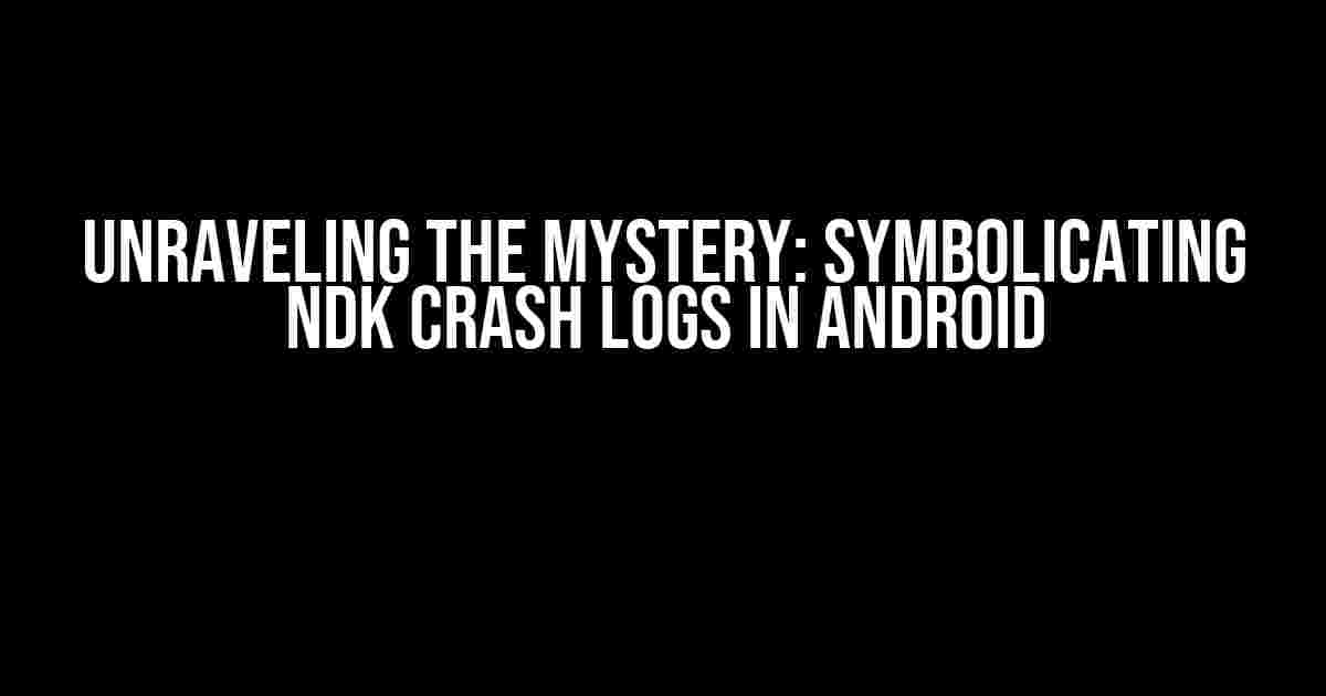 Unraveling the Mystery: Symbolicating NDK Crash Logs in Android