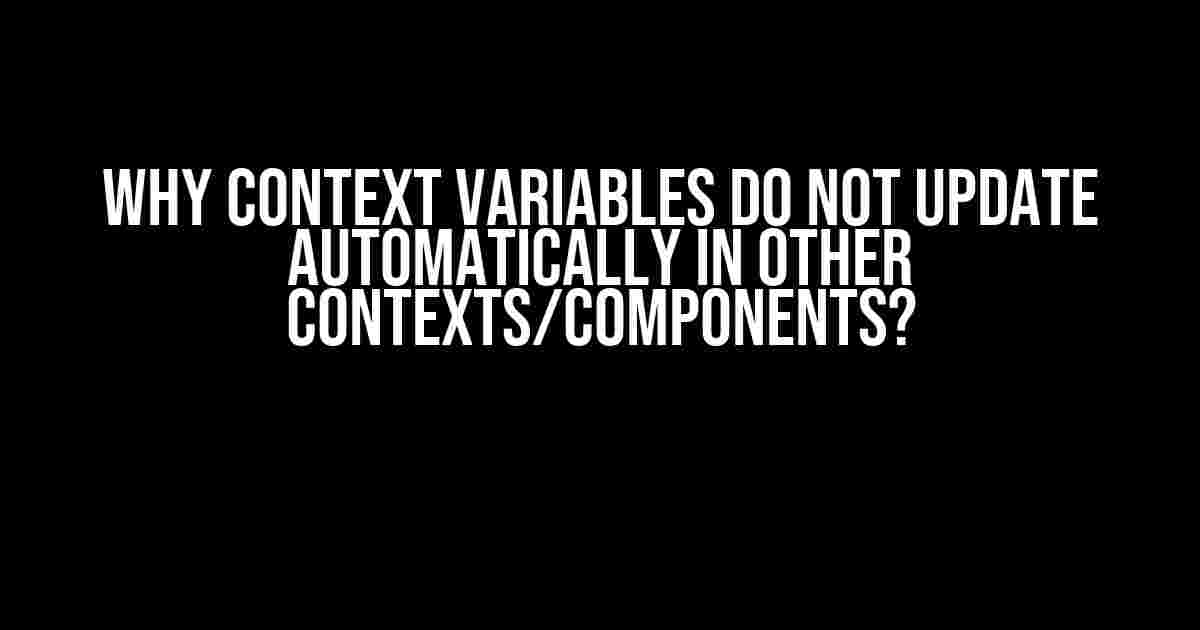 Why Context Variables Do Not Update Automatically in Other Contexts/Components?